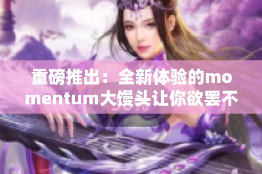 重磅推出：全新体验的momentum大馒头让你欲罢不能