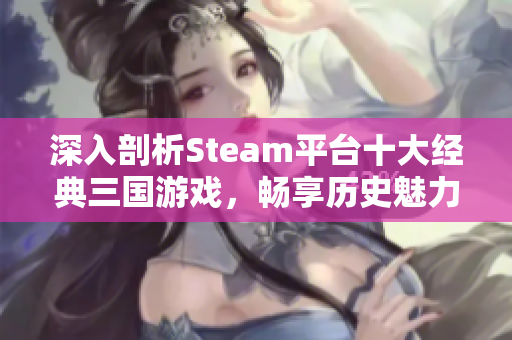 深入剖析Steam平台十大经典三国游戏，畅享历史魅力与策略乐趣