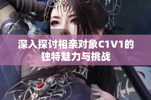 深入探讨相亲对象C1V1的独特魅力与挑战