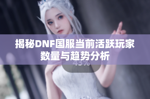 揭秘DNF国服当前活跃玩家数量与趋势分析