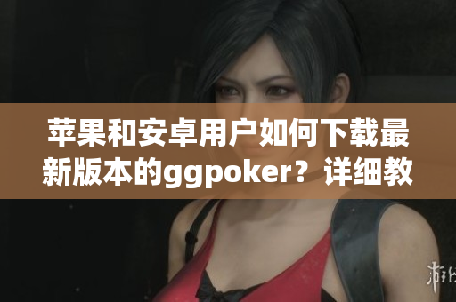 苹果和安卓用户如何下载最新版本的ggpoker？详细教程分享