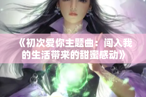 《初次爱你主题曲：闯入我的生活带来的甜蜜感动》