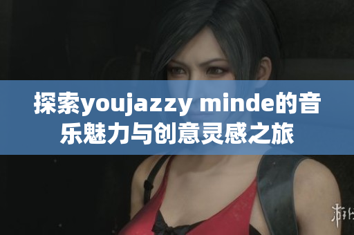 探索youjazzy minde的音乐魅力与创意灵感之旅