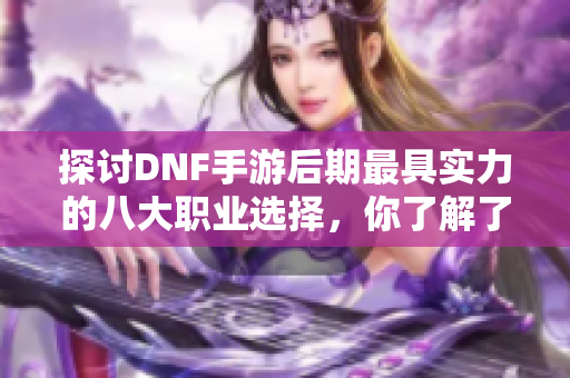 探讨DNF手游后期最具实力的八大职业选择，你了解了吗