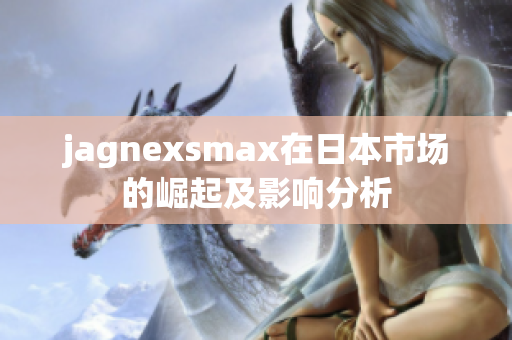 jagnexsmax在日本市场的崛起及影响分析