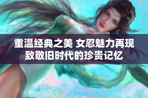 重温经典之美 女忍魅力再现致敬旧时代的珍贵记忆