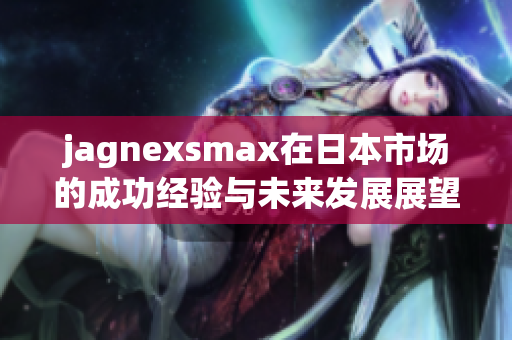 jagnexsmax在日本市场的成功经验与未来发展展望