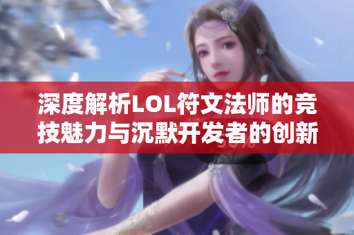 深度解析LOL符文法师的竞技魅力与沉默开发者的创新速度挑战游戏