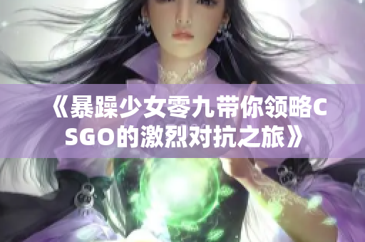 《暴躁少女零九带你领略CSGO的激烈对抗之旅》