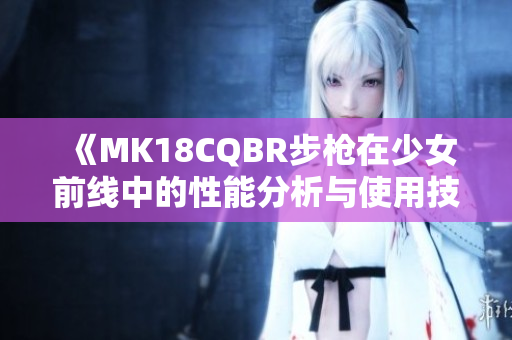 《MK18CQBR步枪在少女前线中的性能分析与使用技巧》