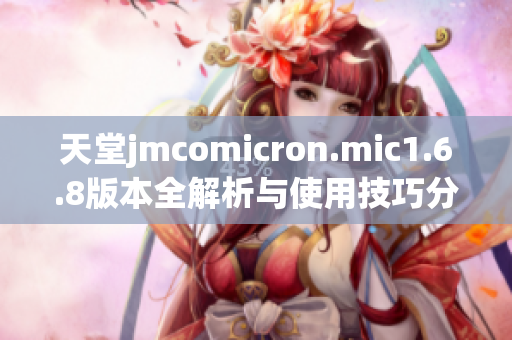 天堂jmcomicron.mic1.6.8版本全解析与使用技巧分享