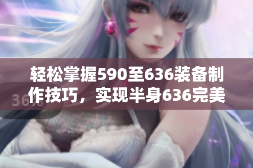 轻松掌握590至636装备制作技巧，实现半身636完美毕业