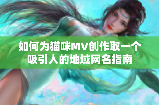 如何为猫咪MV创作取一个吸引人的地域网名指南