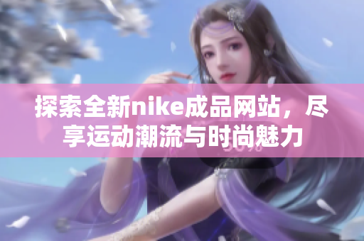 探索全新nike成品网站，尽享运动潮流与时尚魅力