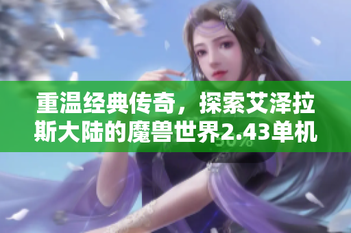 重温经典传奇，探索艾泽拉斯大陆的魔兽世界2.43单机版