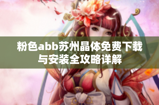 粉色abb苏州晶体免费下载与安装全攻略详解