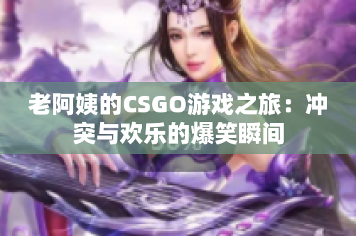 老阿姨的CSGO游戏之旅：冲突与欢乐的爆笑瞬间