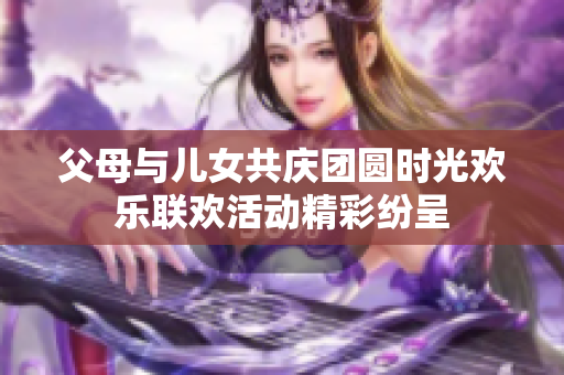 父母与儿女共庆团圆时光欢乐联欢活动精彩纷呈