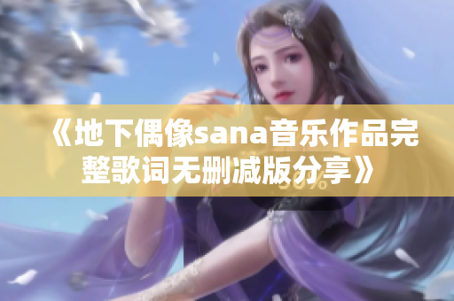 《地下偶像sana音乐作品完整歌词无删减版分享》