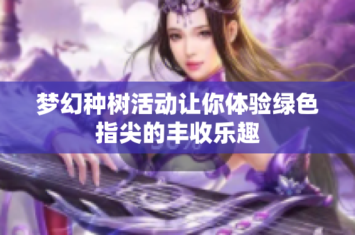 梦幻种树活动让你体验绿色指尖的丰收乐趣