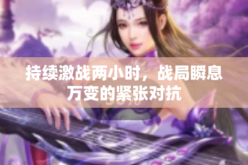 持续激战两小时，战局瞬息万变的紧张对抗