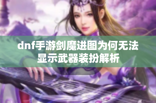 dnf手游剑魔进图为何无法显示武器装扮解析