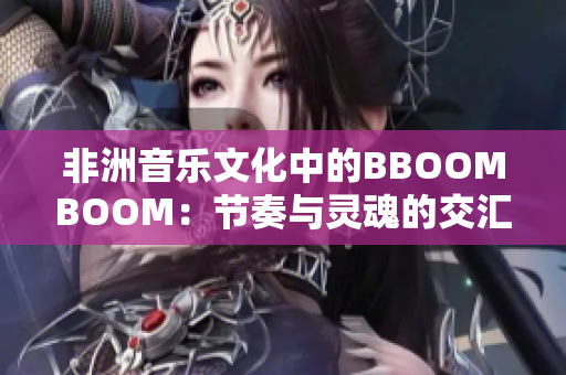 非洲音乐文化中的BBOOMBOOM：节奏与灵魂的交汇探索