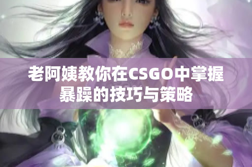 老阿姨教你在CSGO中掌握暴躁的技巧与策略