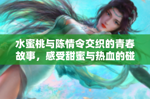 水蜜桃与陈情令交织的青春故事，感受甜蜜与热血的碰撞