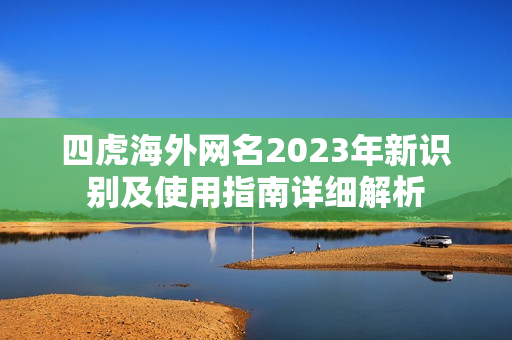 四虎海外网名2023年新识别及使用指南详细解析