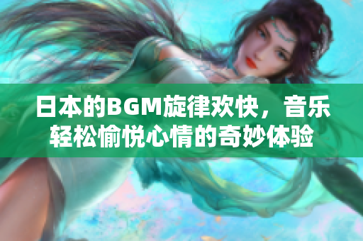 日本的BGM旋律欢快，音乐轻松愉悦心情的奇妙体验