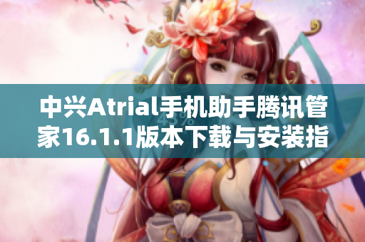 中兴Atrial手机助手腾讯管家16.1.1版本下载与安装指南