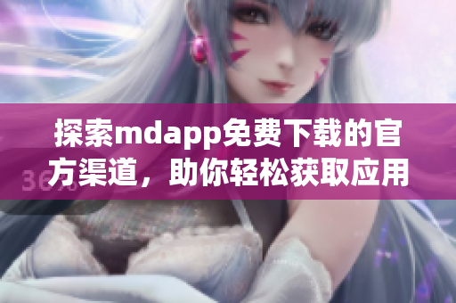 探索mdapp免费下载的官方渠道，助你轻松获取应用程序