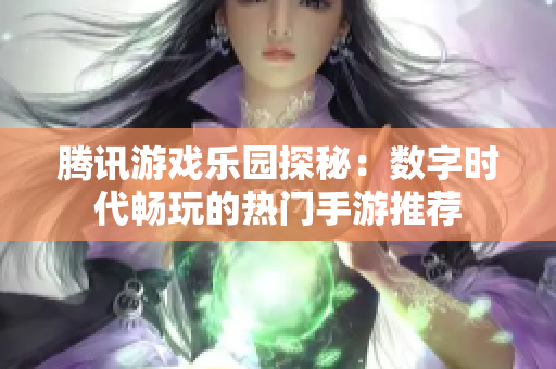 腾讯游戏乐园探秘：数字时代畅玩的热门手游推荐