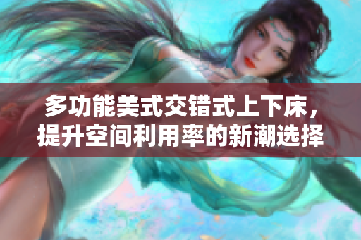 多功能美式交错式上下床，提升空间利用率的新潮选择