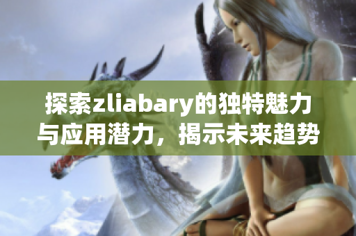 探索zliabary的独特魅力与应用潜力，揭示未来趋势