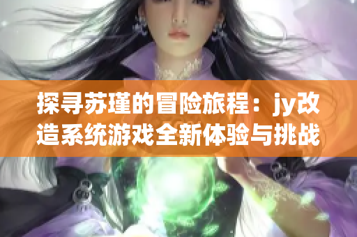 探寻苏瑾的冒险旅程：jy改造系统游戏全新体验与挑战