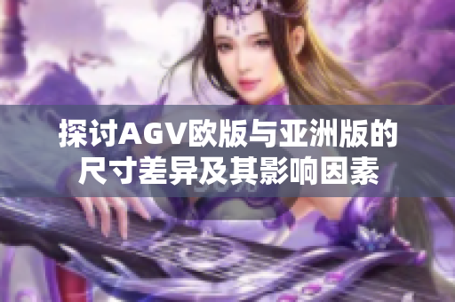 探讨AGV欧版与亚洲版的尺寸差异及其影响因素