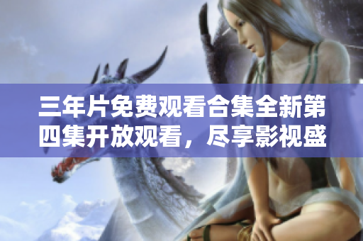 三年片免费观看合集全新第四集开放观看，尽享影视盛宴