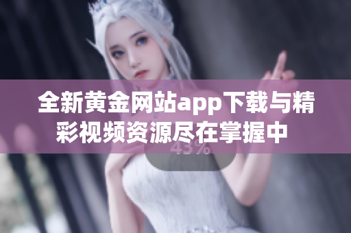 全新黄金网站app下载与精彩视频资源尽在掌握中 