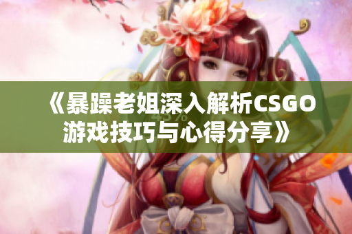 《暴躁老姐深入解析CSGO游戏技巧与心得分享》