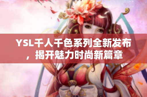 YSL千人千色系列全新发布，揭开魅力时尚新篇章