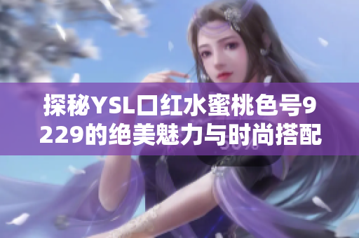 探秘YSL口红水蜜桃色号9229的绝美魅力与时尚搭配建议