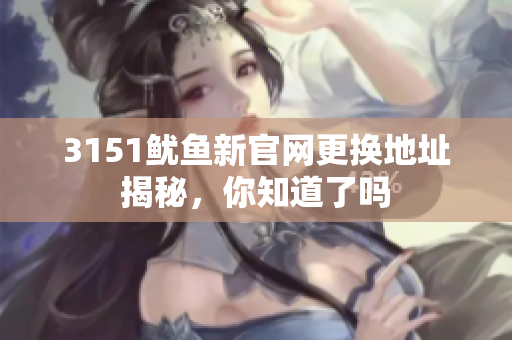 3151鱿鱼新官网更换地址揭秘，你知道了吗