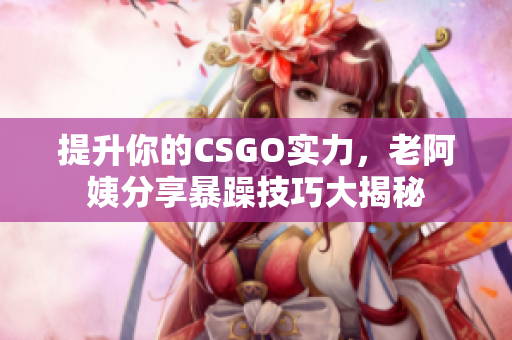 提升你的CSGO实力，老阿姨分享暴躁技巧大揭秘