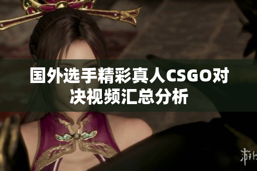 国外选手精彩真人CSGO对决视频汇总分析