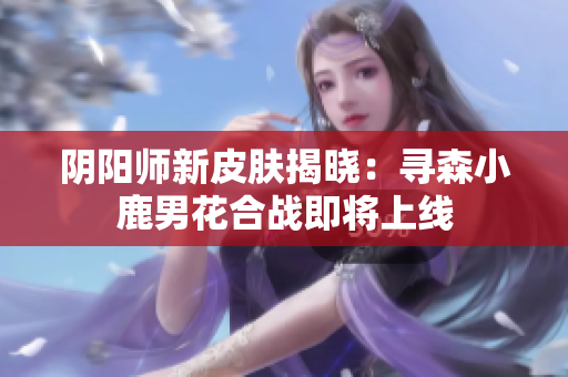 阴阳师新皮肤揭晓：寻森小鹿男花合战即将上线