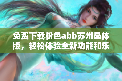 免费下载粉色abb苏州晶体版，轻松体验全新功能和乐趣