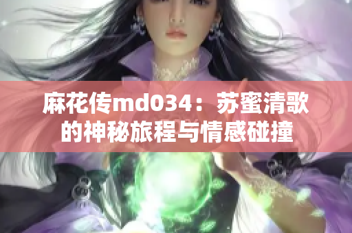 麻花传md034：苏蜜清歌的神秘旅程与情感碰撞