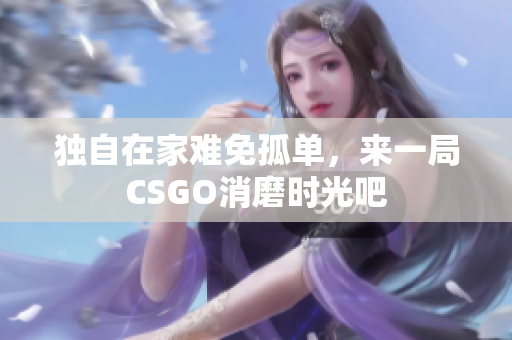 独自在家难免孤单，来一局CSGO消磨时光吧